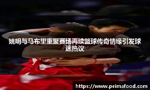 姚明与马布里重聚赛场再续篮球传奇情缘引发球迷热议