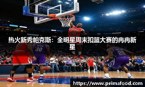 热火新秀帕克斯：全明星周末扣篮大赛的冉冉新星