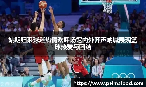 姚明归来球迷热情欢呼场馆内外齐声呐喊展现篮球热爱与团结