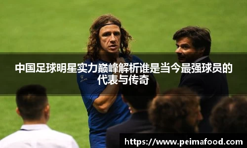 中国足球明星实力巅峰解析谁是当今最强球员的代表与传奇