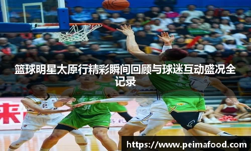 篮球明星太原行精彩瞬间回顾与球迷互动盛况全记录